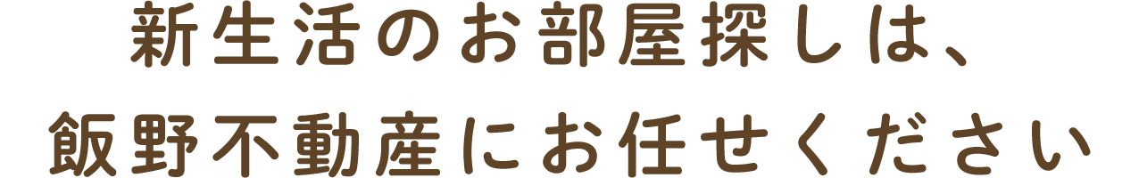 新生活のお部屋探しは、飯野不動産にお任せください