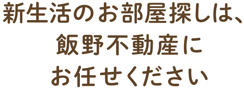 新生活のお部屋探しは、飯野不動産にお任せください