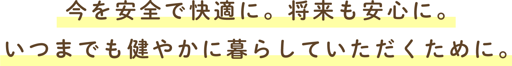 今を安全で快適に。将来も安心に。いつまでも健やかに暮らしていただくために。