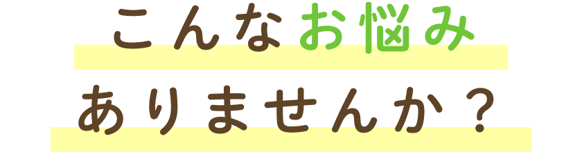 こんなお悩みありませんか？